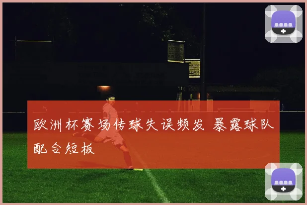 欧洲杯赛场传球失误频发 暴露球队配合短板