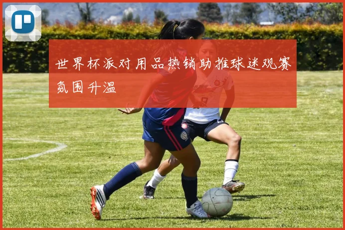 世界杯派对用品热销助推球迷观赛氛围升温