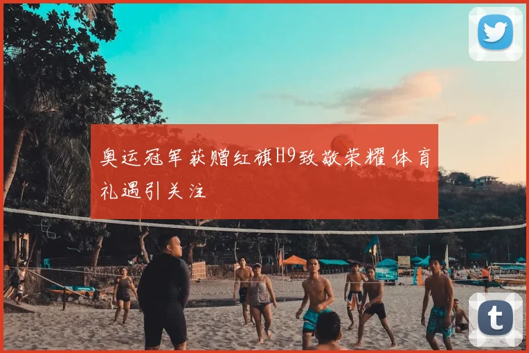 奥运冠军获赠红旗H9致敬荣耀 体育礼遇引关注