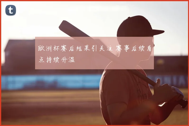 欧洲杯赛后结果引关注 赛事后续看点持续升温
