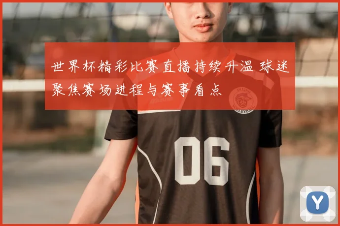 世界杯精彩比赛直播持续升温 球迷聚焦赛场进程与赛事看点