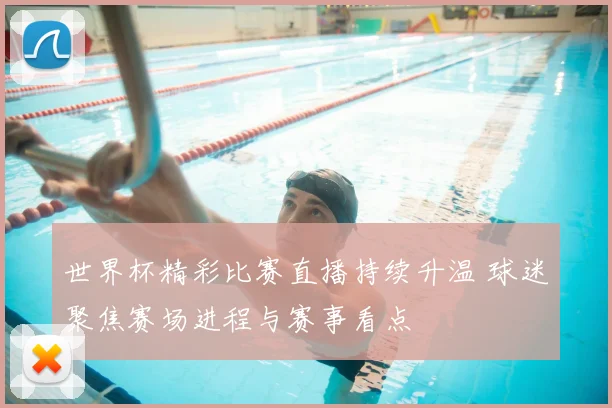 世界杯精彩比赛直播持续升温 球迷聚焦赛场进程与赛事看点