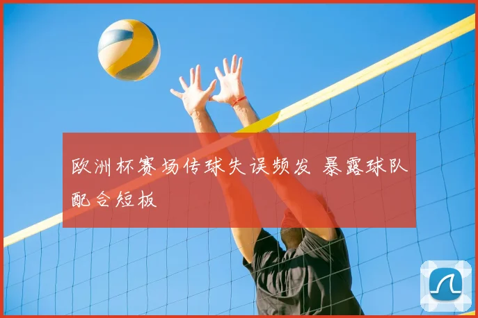 欧洲杯赛场传球失误频发 暴露球队配合短板